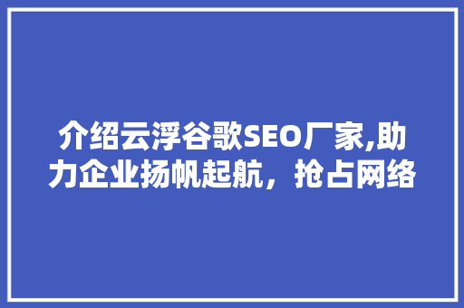 介绍云浮谷歌SEO厂家,助力企业扬帆起航，抢占网络市场制高点