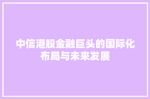 中信港股金融巨头的国际化布局与未来发展