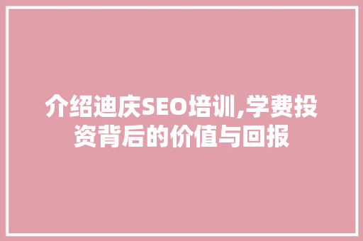 介绍迪庆SEO培训,学费投资背后的价值与回报