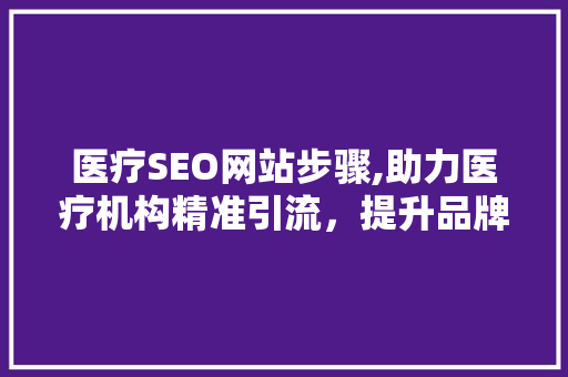 医疗SEO网站步骤,助力医疗机构精准引流，提升品牌影响力