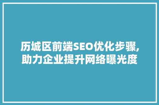 历城区前端SEO优化步骤,助力企业提升网络曝光度