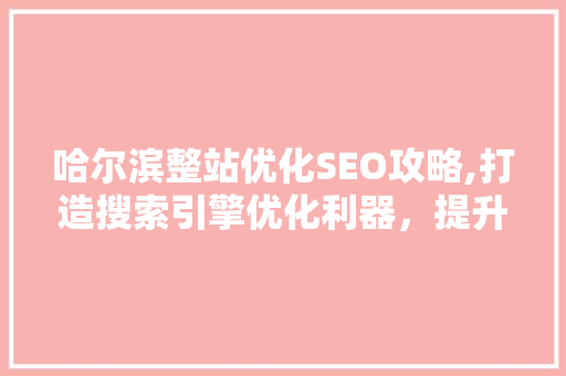 哈尔滨整站优化SEO攻略,打造搜索引擎优化利器，提升网站排名
