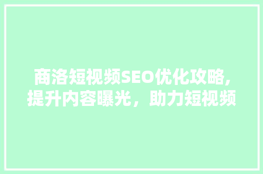 商洛短视频SEO优化攻略,提升内容曝光，助力短视频传播