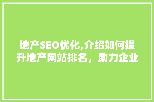 地产SEO优化,介绍如何提升地产网站排名，助力企业腾飞