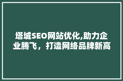塔城SEO网站优化,助力企业腾飞，打造网络品牌新高度
