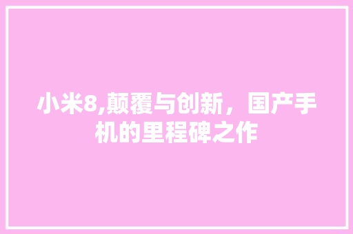 小米8,颠覆与创新，国产手机的里程碑之作