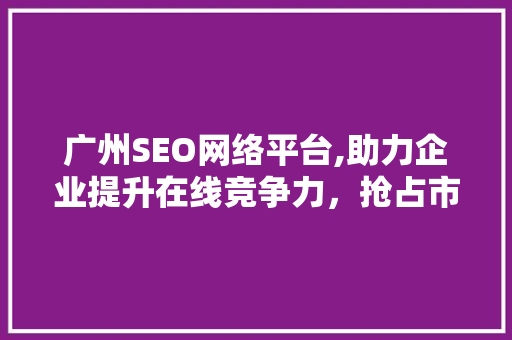 广州SEO网络平台,助力企业提升在线竞争力，抢占市场先机