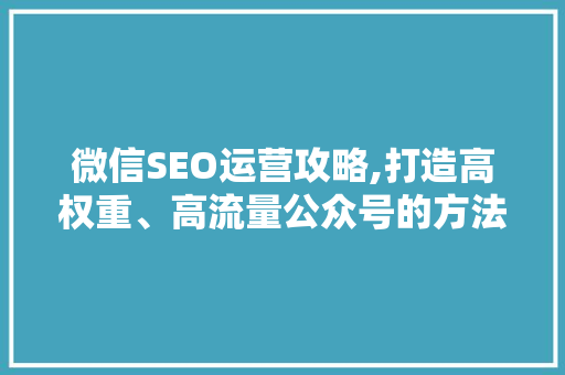 微信SEO运营攻略,打造高权重、高流量公众号的方法