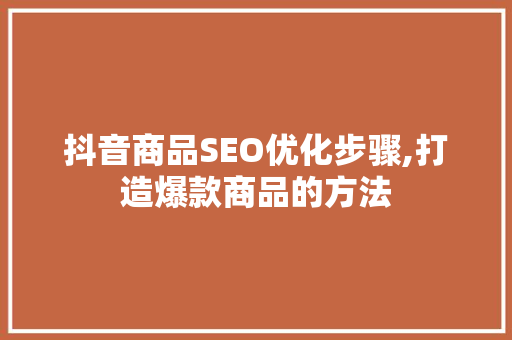 抖音商品SEO优化步骤,打造爆款商品的方法