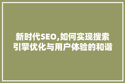 新时代SEO,如何实现搜索引擎优化与用户体验的和谐共生