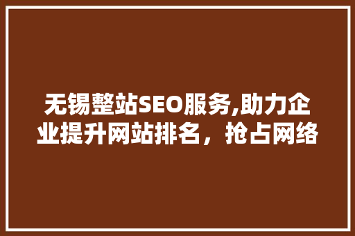 无锡整站SEO服务,助力企业提升网站排名，抢占网络市场先机