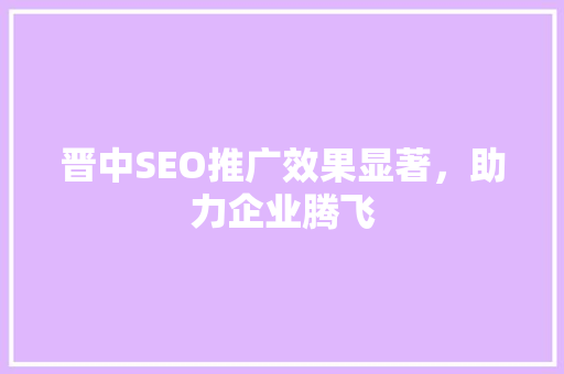 晋中SEO推广效果显著，助力企业腾飞