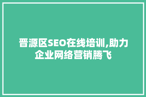 晋源区SEO在线培训,助力企业网络营销腾飞
