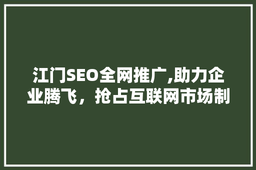 江门SEO全网推广,助力企业腾飞，抢占互联网市场制高点