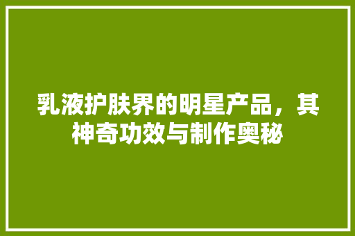 乳液护肤界的明星产品，其神奇功效与制作奥秘