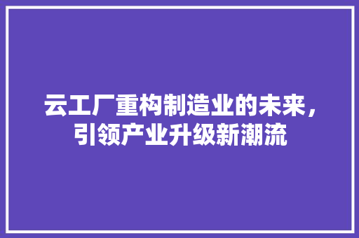 云工厂重构制造业的未来，引领产业升级新潮流