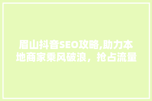 眉山抖音SEO攻略,助力本地商家乘风破浪，抢占流量高地  第1张