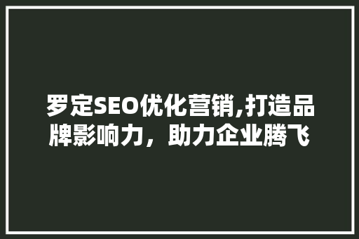 罗定SEO优化营销,打造品牌影响力，助力企业腾飞