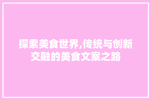 探索美食世界,传统与创新交融的美食文案之路
