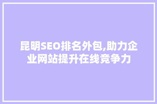 昆明SEO排名外包,助力企业网站提升在线竞争力
