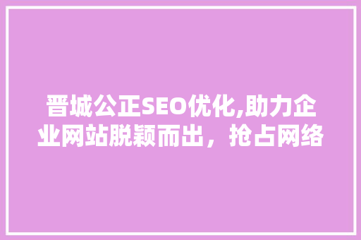 晋城公正SEO优化,助力企业网站脱颖而出，抢占网络营销高地