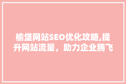 榆垡网站SEO优化攻略,提升网站流量，助力企业腾飞