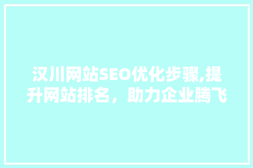 汉川网站SEO优化步骤,提升网站排名，助力企业腾飞