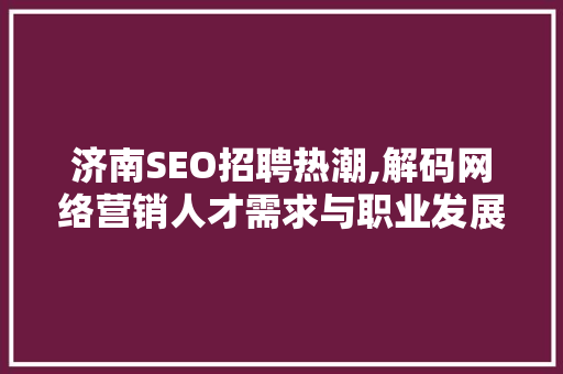 济南SEO招聘热潮,解码网络营销人才需求与职业发展前景