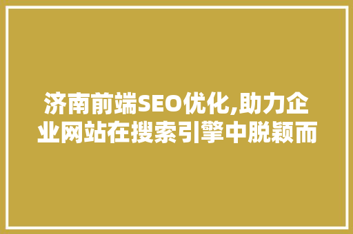 济南前端SEO优化,助力企业网站在搜索引擎中脱颖而出