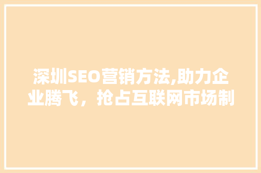 深圳SEO营销方法,助力企业腾飞，抢占互联网市场制高点