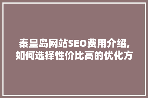 秦皇岛网站SEO费用介绍,如何选择性价比高的优化方法