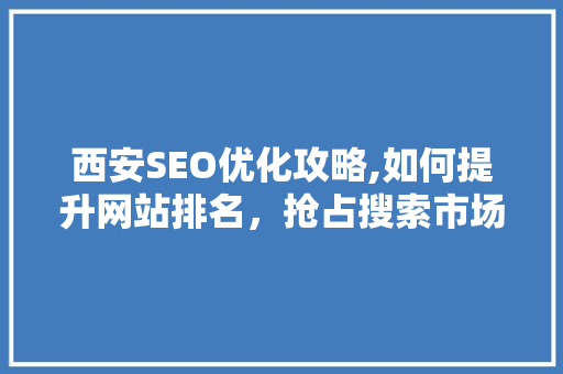 西安SEO优化攻略,如何提升网站排名，抢占搜索市场先机