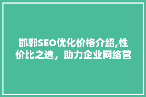 邯郸SEO优化价格介绍,性价比之选，助力企业网络营销