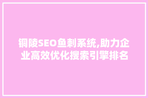 铜陵SEO鱼刺系统,助力企业高效优化搜索引擎排名