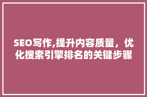 SEO写作,提升内容质量，优化搜索引擎排名的关键步骤
