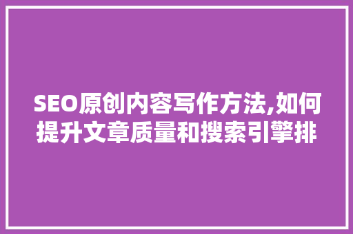 SEO原创内容写作方法,如何提升文章质量和搜索引擎排名