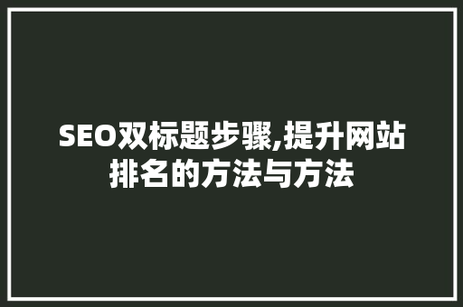 SEO双标题步骤,提升网站排名的方法与方法