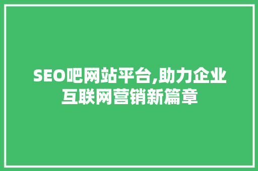 SEO吧网站平台,助力企业互联网营销新篇章