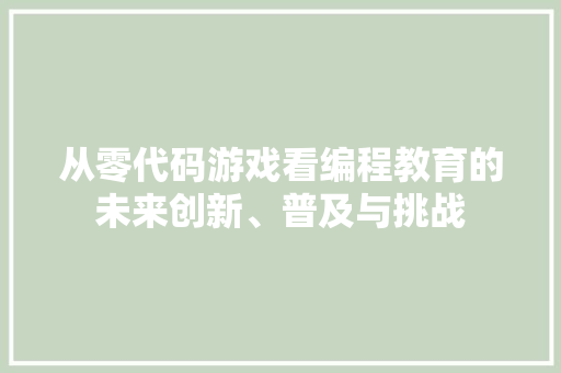 从零代码游戏看编程教育的未来创新、普及与挑战