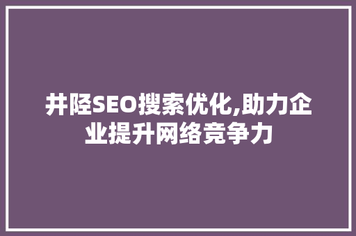 井陉SEO搜索优化,助力企业提升网络竞争力