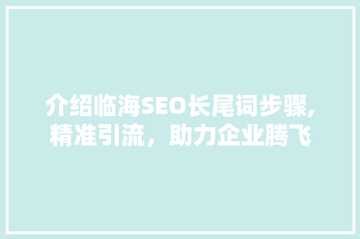 介绍临海SEO长尾词步骤,精准引流，助力企业腾飞