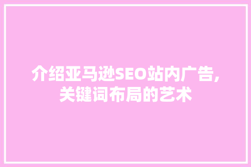 介绍亚马逊SEO站内广告,关键词布局的艺术
