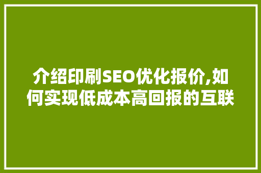 介绍印刷SEO优化报价,如何实现低成本高回报的互联网营销