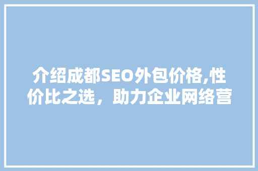 介绍成都SEO外包价格,性价比之选，助力企业网络营销腾飞