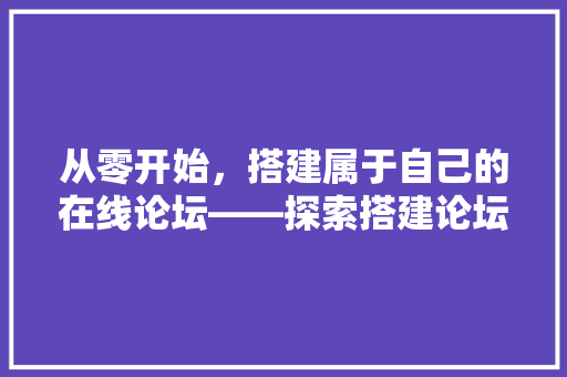 从零开始，搭建属于自己的在线论坛——探索搭建论坛的奥秘