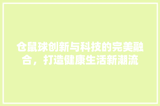 仓鼠球创新与科技的完美融合，打造健康生活新潮流