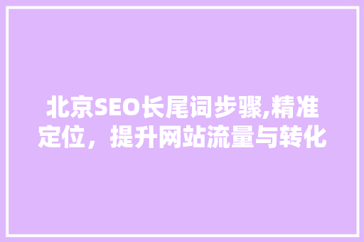北京SEO长尾词步骤,精准定位，提升网站流量与转化率