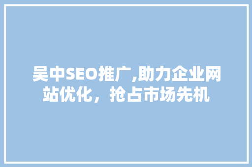 吴中SEO推广,助力企业网站优化，抢占市场先机