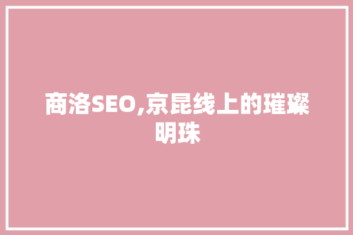 商洛SEO,京昆线上的璀璨明珠