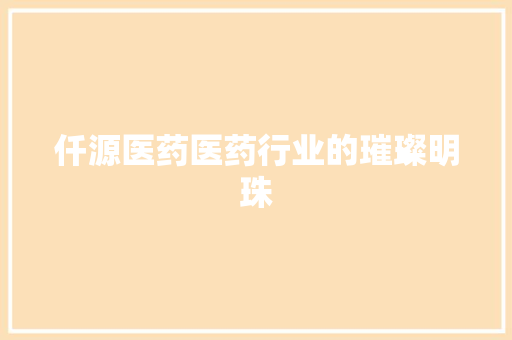 仟源医药医药行业的璀璨明珠